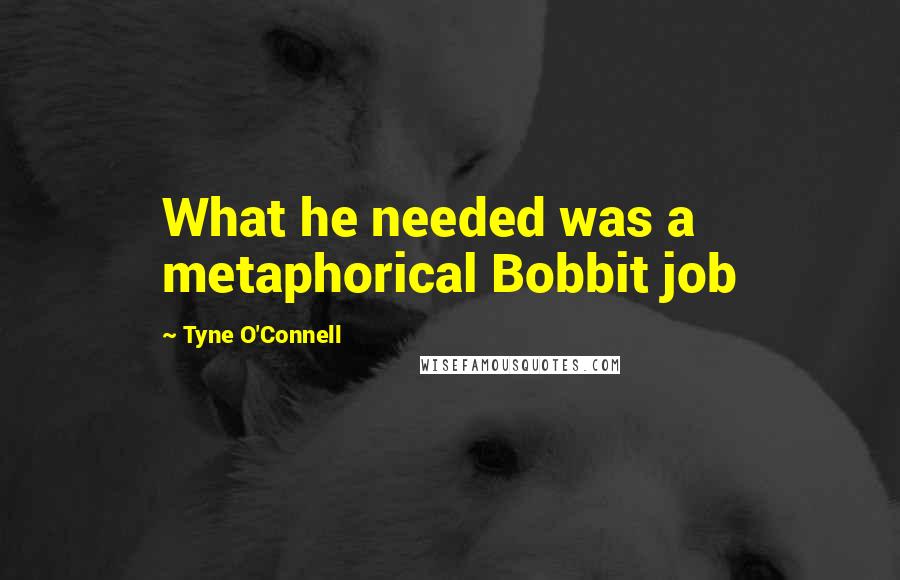 Tyne O'Connell Quotes: What he needed was a metaphorical Bobbit job