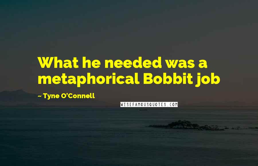 Tyne O'Connell Quotes: What he needed was a metaphorical Bobbit job