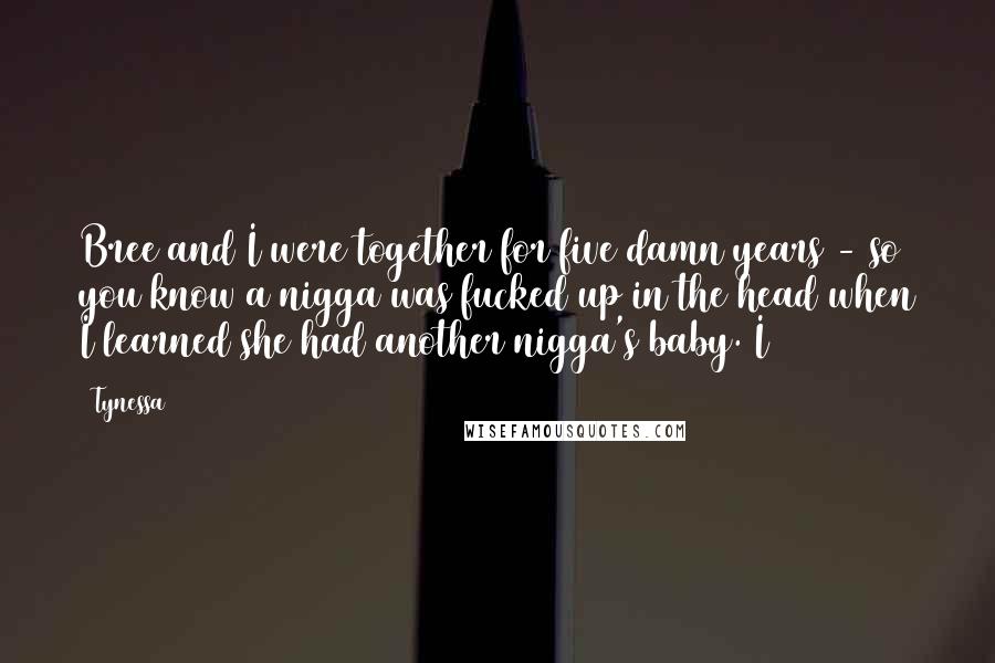 Tynessa Quotes: Bree and I were together for five damn years - so you know a nigga was fucked up in the head when I learned she had another nigga's baby. I