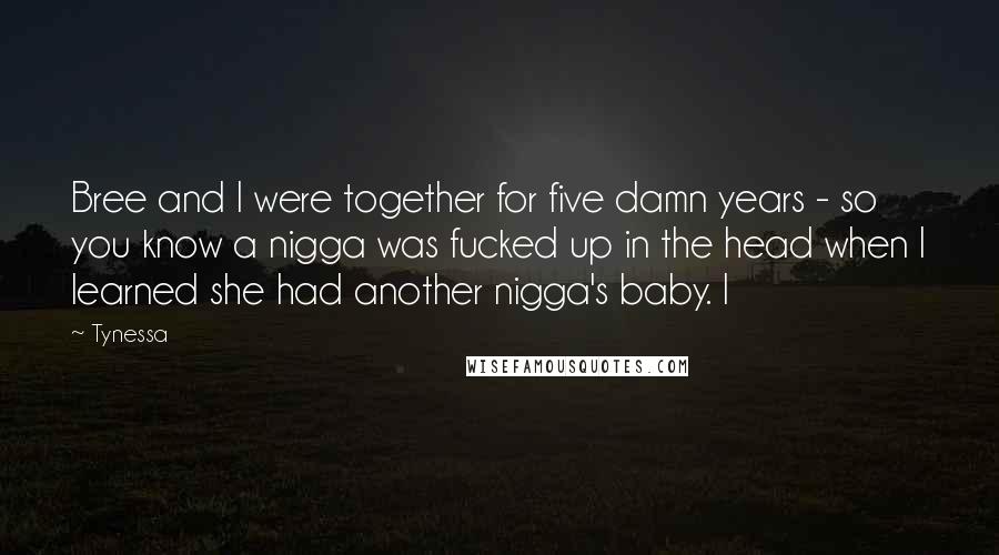 Tynessa Quotes: Bree and I were together for five damn years - so you know a nigga was fucked up in the head when I learned she had another nigga's baby. I