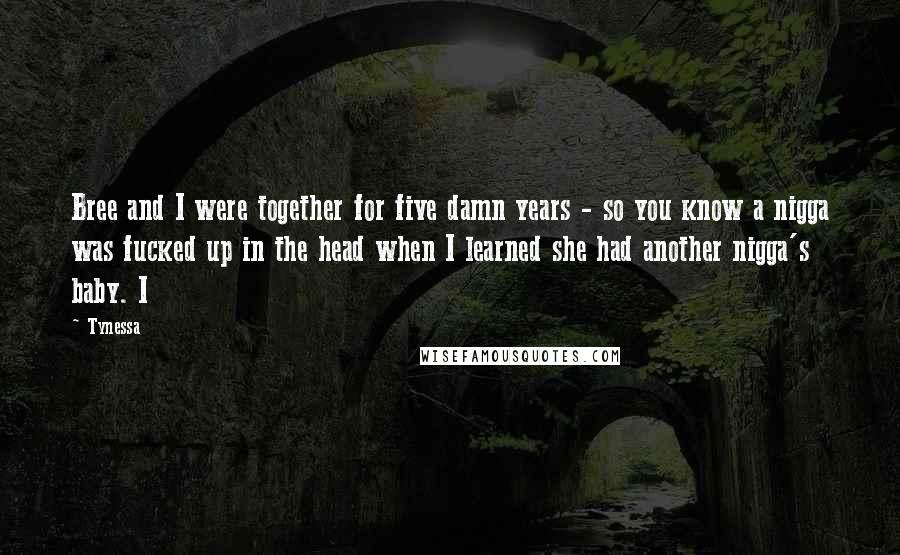 Tynessa Quotes: Bree and I were together for five damn years - so you know a nigga was fucked up in the head when I learned she had another nigga's baby. I