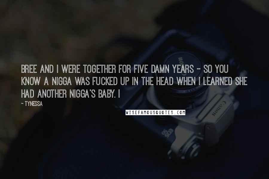 Tynessa Quotes: Bree and I were together for five damn years - so you know a nigga was fucked up in the head when I learned she had another nigga's baby. I