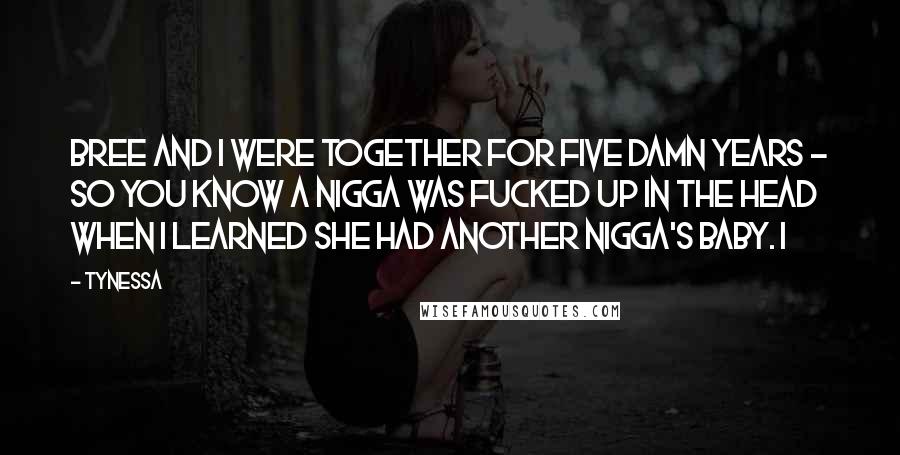 Tynessa Quotes: Bree and I were together for five damn years - so you know a nigga was fucked up in the head when I learned she had another nigga's baby. I