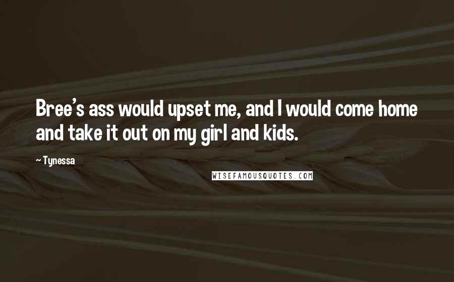 Tynessa Quotes: Bree's ass would upset me, and I would come home and take it out on my girl and kids.