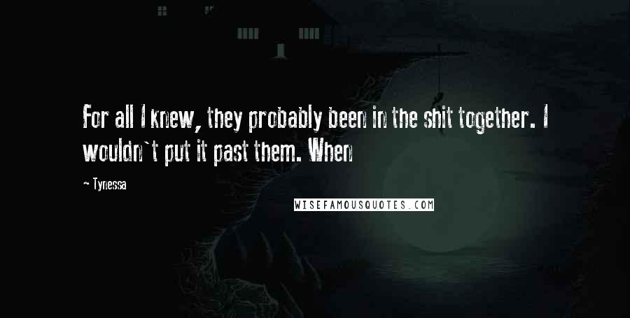 Tynessa Quotes: For all I knew, they probably been in the shit together. I wouldn't put it past them. When