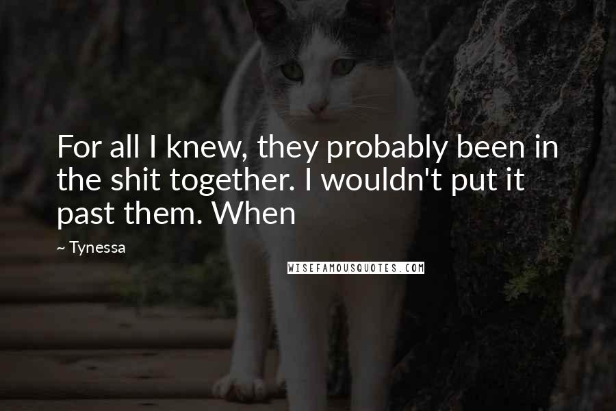 Tynessa Quotes: For all I knew, they probably been in the shit together. I wouldn't put it past them. When