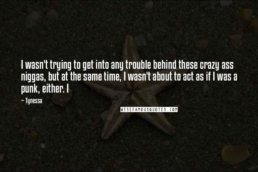 Tynessa Quotes: I wasn't trying to get into any trouble behind these crazy ass niggas, but at the same time, I wasn't about to act as if I was a punk, either. I