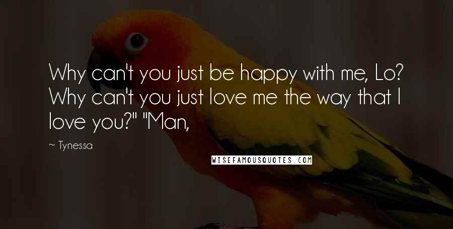 Tynessa Quotes: Why can't you just be happy with me, Lo? Why can't you just love me the way that I love you?" "Man,