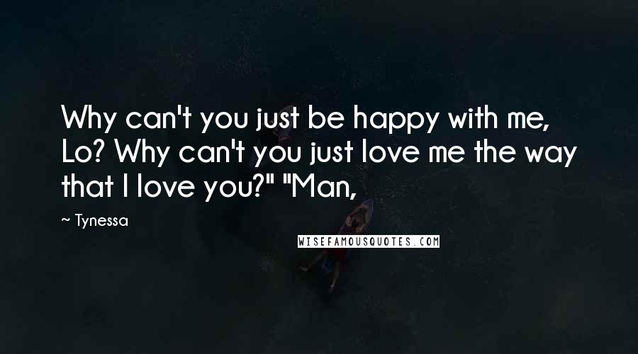 Tynessa Quotes: Why can't you just be happy with me, Lo? Why can't you just love me the way that I love you?" "Man,