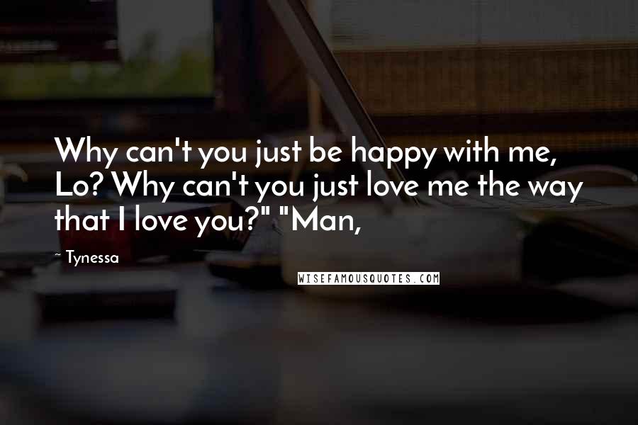 Tynessa Quotes: Why can't you just be happy with me, Lo? Why can't you just love me the way that I love you?" "Man,