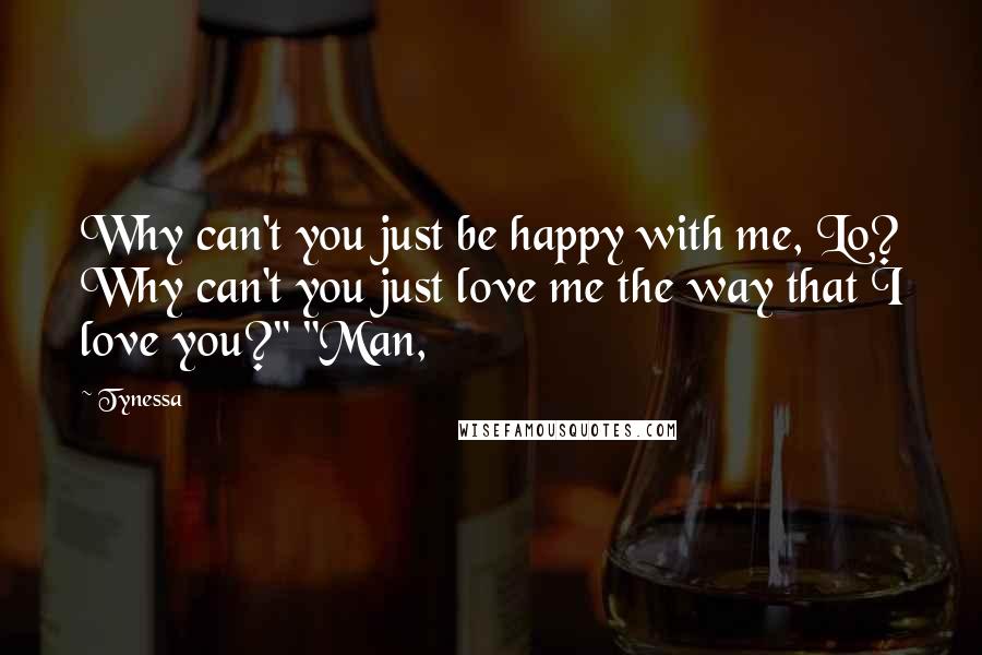 Tynessa Quotes: Why can't you just be happy with me, Lo? Why can't you just love me the way that I love you?" "Man,