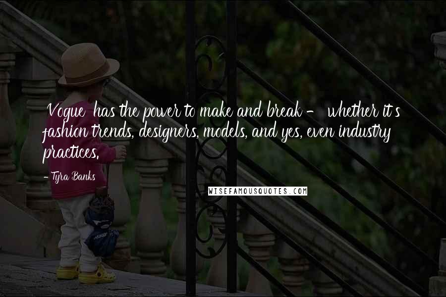 Tyra Banks Quotes: 'Vogue' has the power to make and break - whether it's fashion trends, designers, models, and yes, even industry practices.
