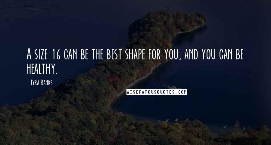 Tyra Banks Quotes: A size 16 can be the best shape for you, and you can be healthy.