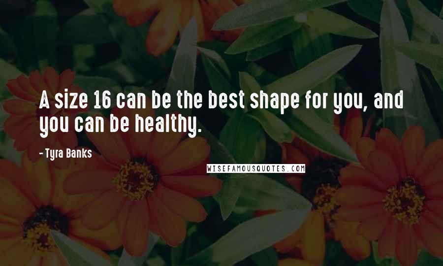 Tyra Banks Quotes: A size 16 can be the best shape for you, and you can be healthy.