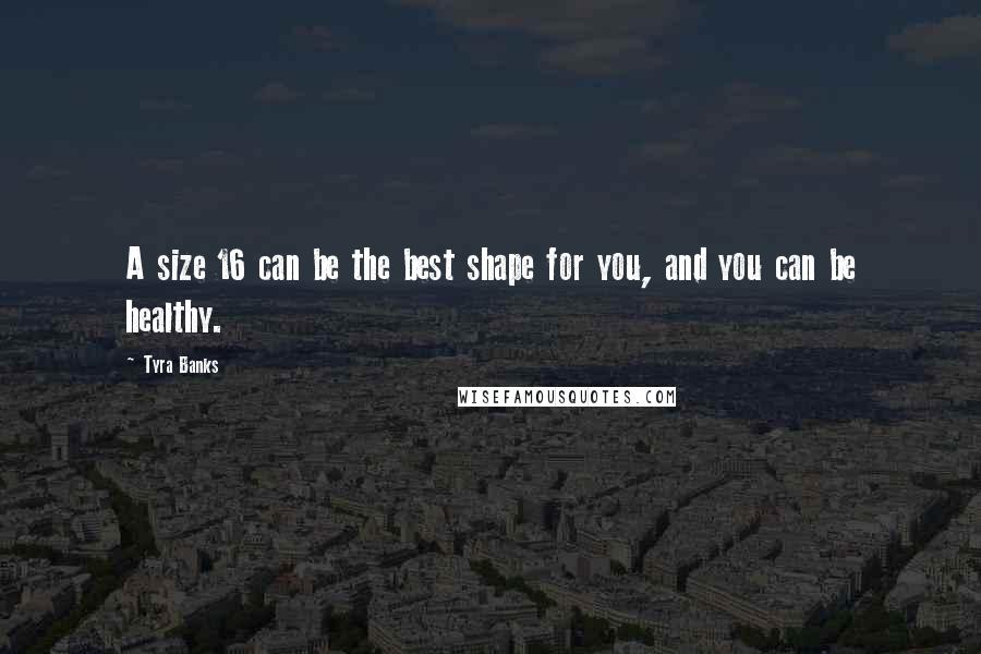 Tyra Banks Quotes: A size 16 can be the best shape for you, and you can be healthy.