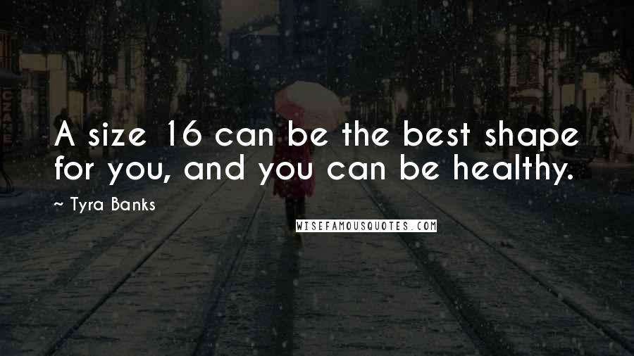 Tyra Banks Quotes: A size 16 can be the best shape for you, and you can be healthy.