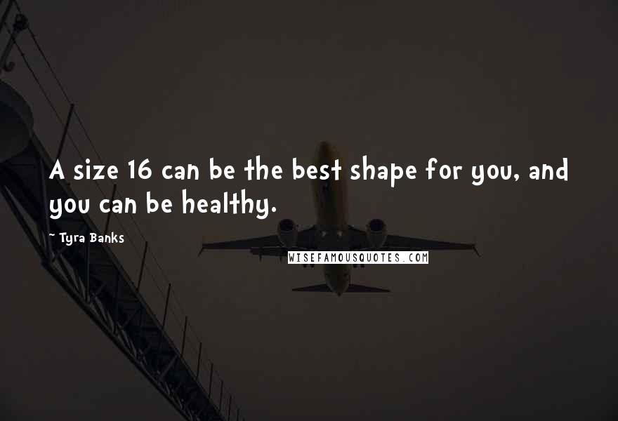 Tyra Banks Quotes: A size 16 can be the best shape for you, and you can be healthy.