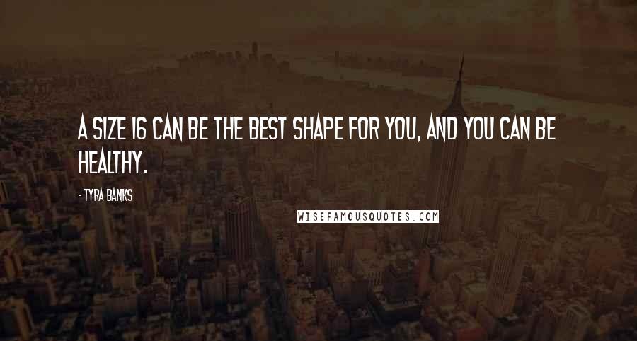 Tyra Banks Quotes: A size 16 can be the best shape for you, and you can be healthy.