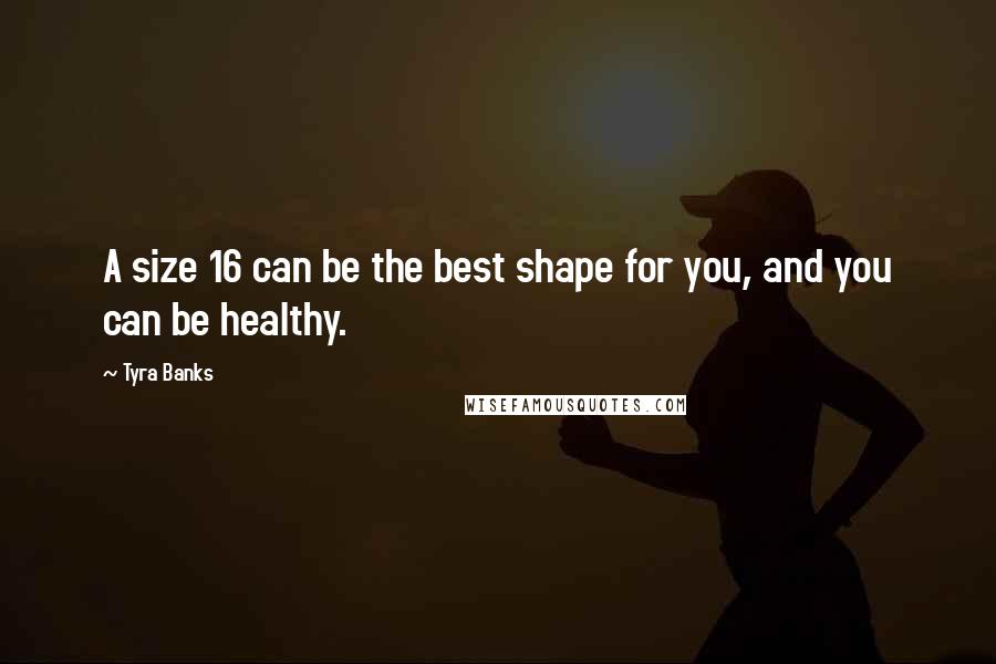 Tyra Banks Quotes: A size 16 can be the best shape for you, and you can be healthy.