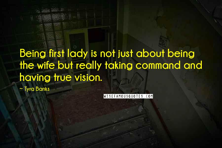 Tyra Banks Quotes: Being first lady is not just about being the wife but really taking command and having true vision.