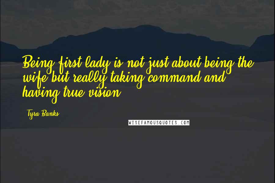 Tyra Banks Quotes: Being first lady is not just about being the wife but really taking command and having true vision.