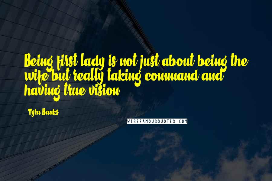 Tyra Banks Quotes: Being first lady is not just about being the wife but really taking command and having true vision.