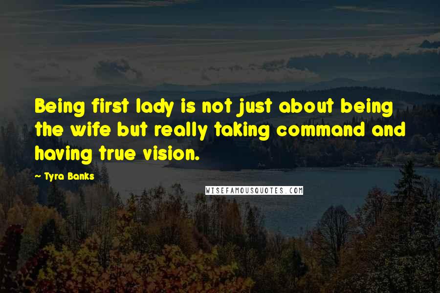 Tyra Banks Quotes: Being first lady is not just about being the wife but really taking command and having true vision.