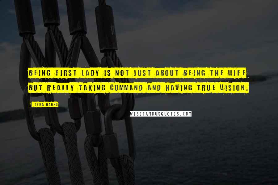 Tyra Banks Quotes: Being first lady is not just about being the wife but really taking command and having true vision.