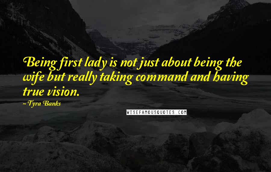 Tyra Banks Quotes: Being first lady is not just about being the wife but really taking command and having true vision.