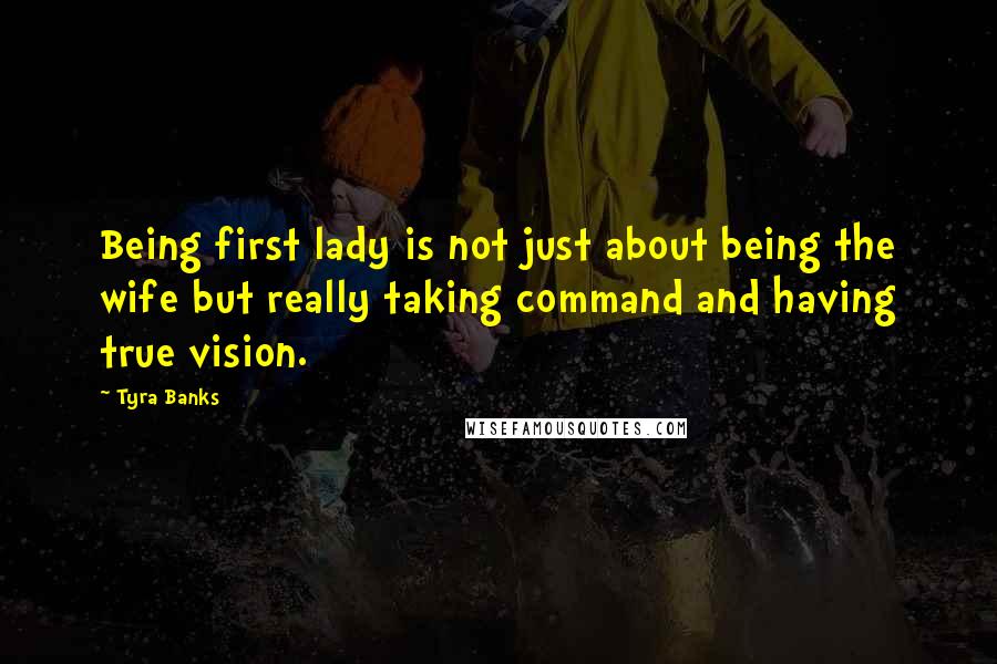Tyra Banks Quotes: Being first lady is not just about being the wife but really taking command and having true vision.