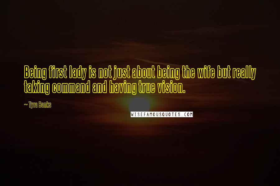 Tyra Banks Quotes: Being first lady is not just about being the wife but really taking command and having true vision.