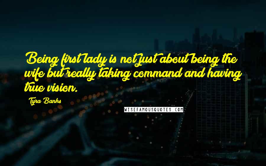 Tyra Banks Quotes: Being first lady is not just about being the wife but really taking command and having true vision.