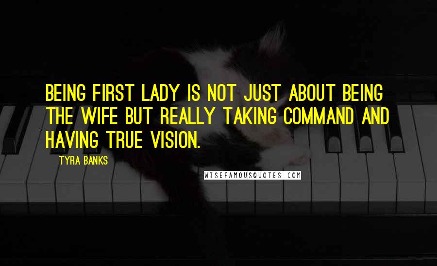Tyra Banks Quotes: Being first lady is not just about being the wife but really taking command and having true vision.