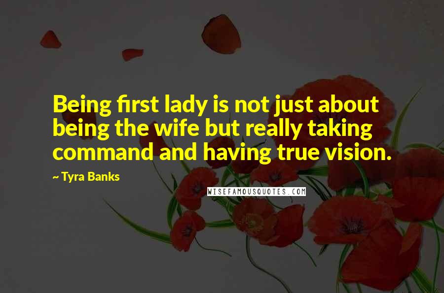 Tyra Banks Quotes: Being first lady is not just about being the wife but really taking command and having true vision.