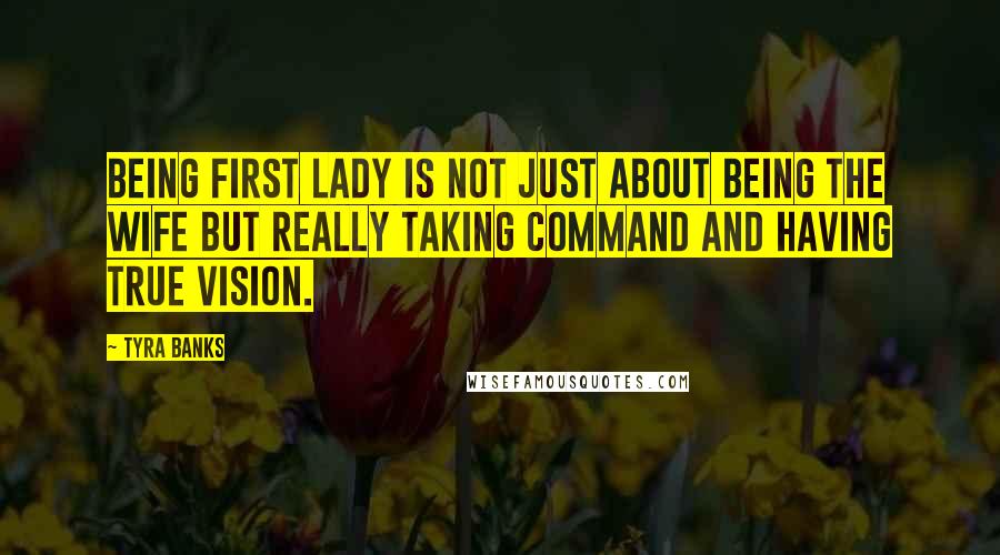 Tyra Banks Quotes: Being first lady is not just about being the wife but really taking command and having true vision.