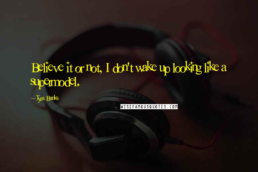 Tyra Banks Quotes: Believe it or not, I don't wake up looking like a supermodel.