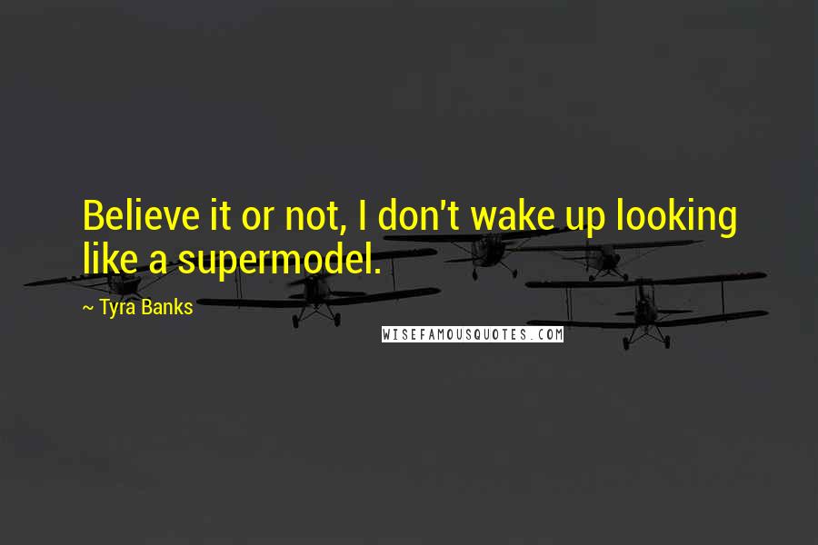 Tyra Banks Quotes: Believe it or not, I don't wake up looking like a supermodel.