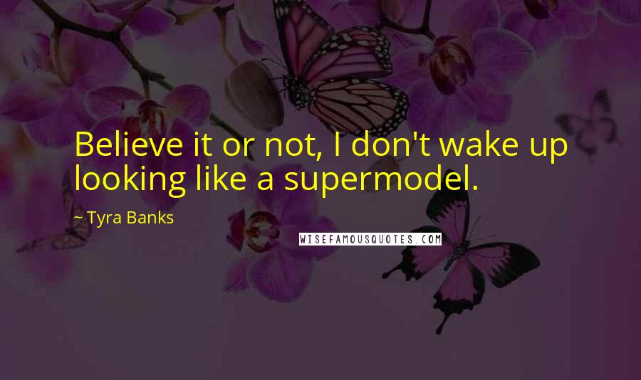 Tyra Banks Quotes: Believe it or not, I don't wake up looking like a supermodel.