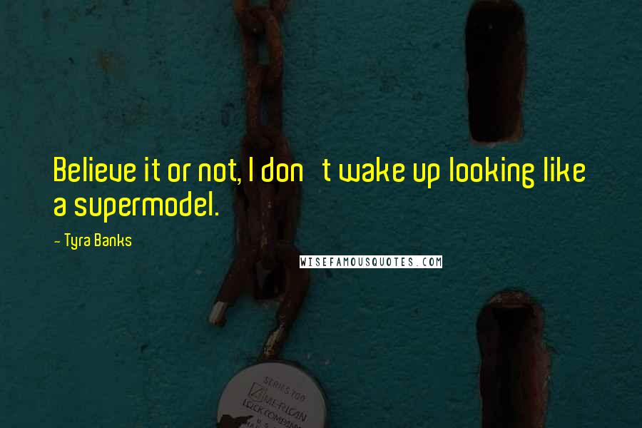 Tyra Banks Quotes: Believe it or not, I don't wake up looking like a supermodel.