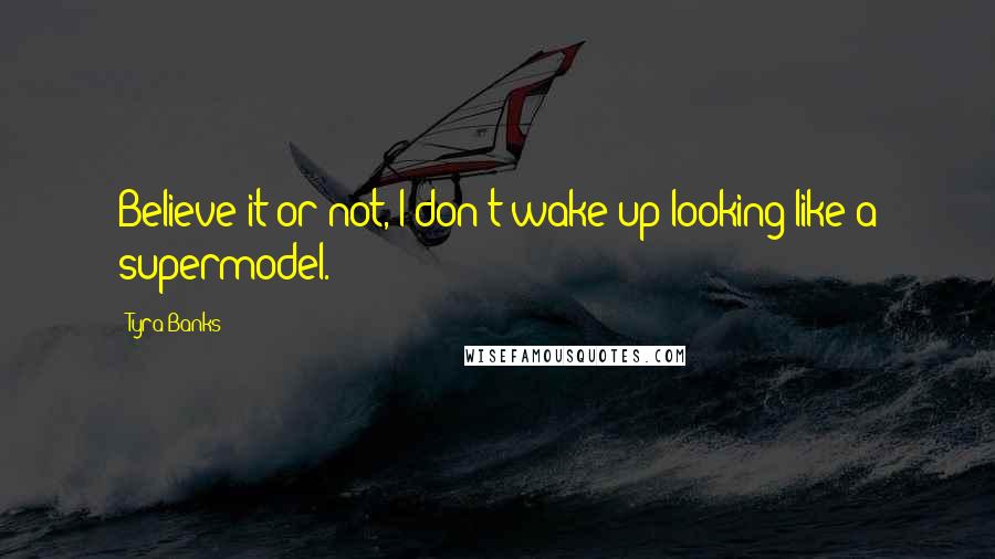Tyra Banks Quotes: Believe it or not, I don't wake up looking like a supermodel.