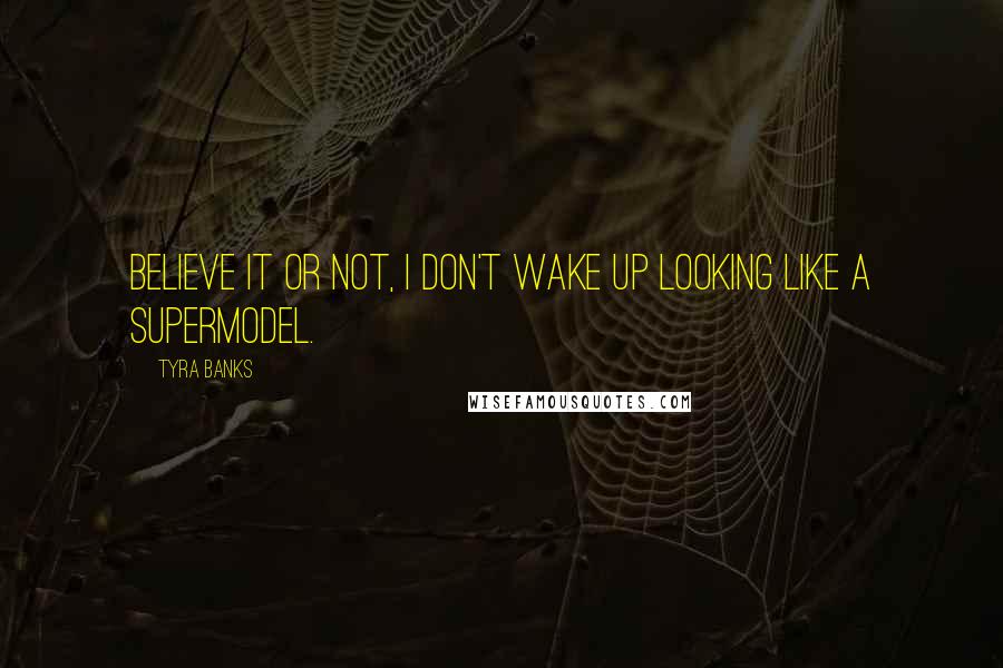 Tyra Banks Quotes: Believe it or not, I don't wake up looking like a supermodel.
