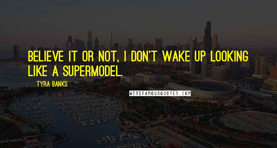 Tyra Banks Quotes: Believe it or not, I don't wake up looking like a supermodel.