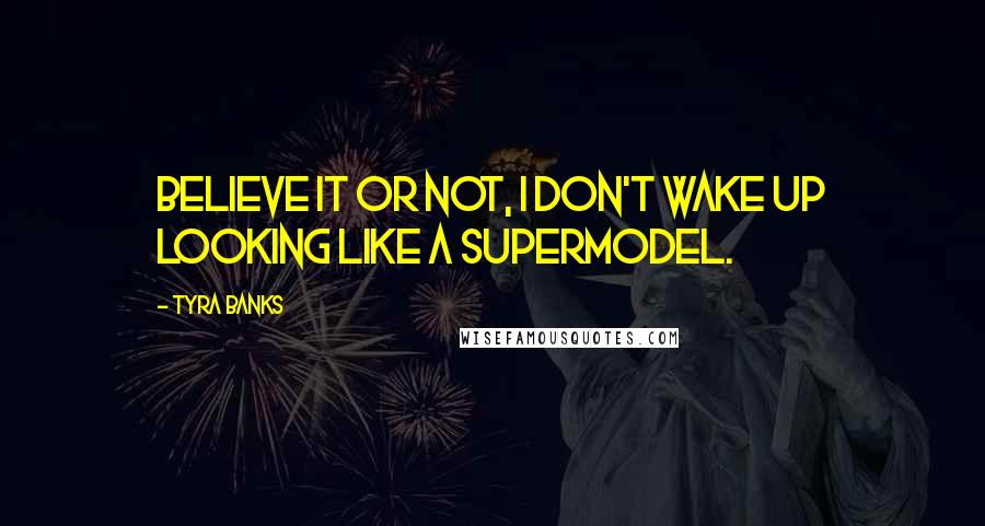 Tyra Banks Quotes: Believe it or not, I don't wake up looking like a supermodel.