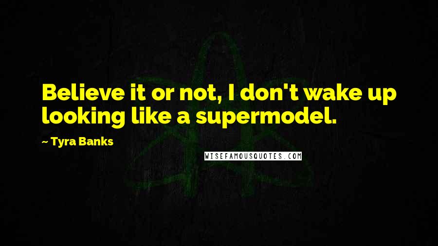 Tyra Banks Quotes: Believe it or not, I don't wake up looking like a supermodel.