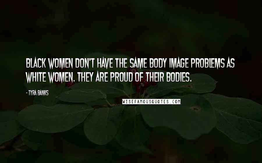 Tyra Banks Quotes: Black women don't have the same body image problems as white women. They are proud of their bodies.