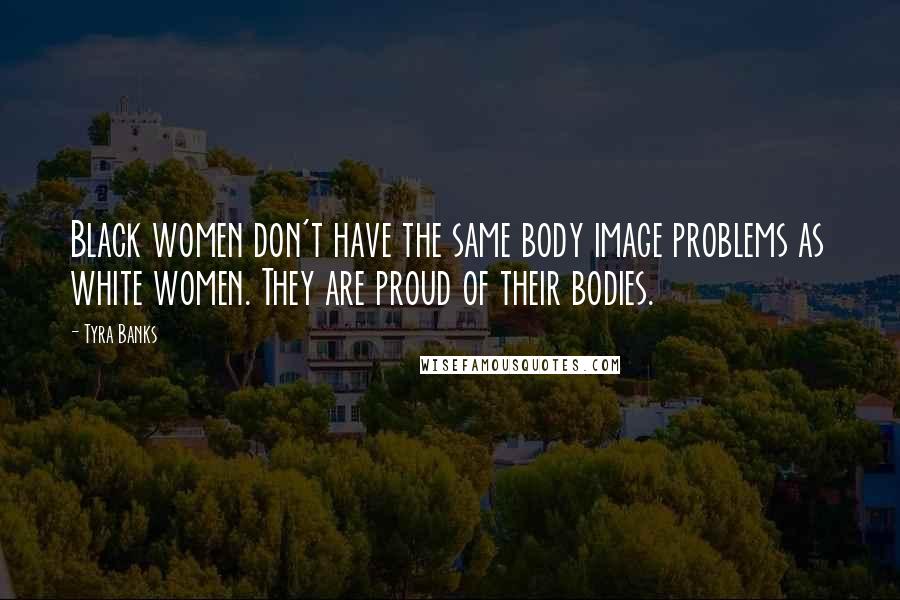 Tyra Banks Quotes: Black women don't have the same body image problems as white women. They are proud of their bodies.