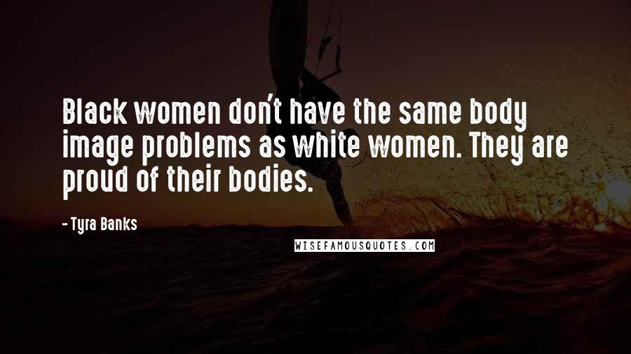 Tyra Banks Quotes: Black women don't have the same body image problems as white women. They are proud of their bodies.