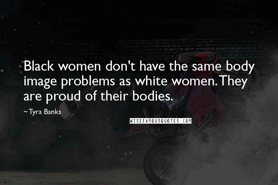 Tyra Banks Quotes: Black women don't have the same body image problems as white women. They are proud of their bodies.