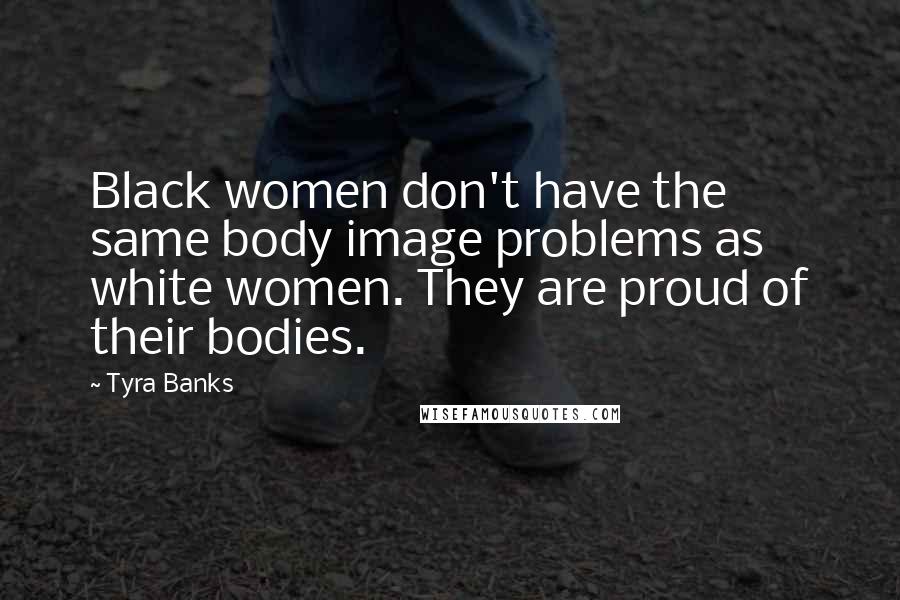 Tyra Banks Quotes: Black women don't have the same body image problems as white women. They are proud of their bodies.