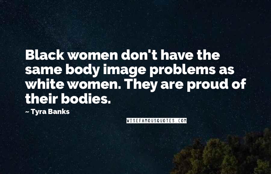 Tyra Banks Quotes: Black women don't have the same body image problems as white women. They are proud of their bodies.